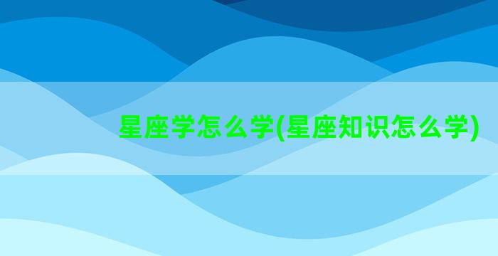 星座学怎么学(星座知识怎么学)