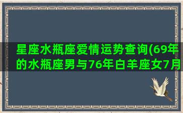 星座水瓶座爱情运势查询(69年的水瓶座男与76年白羊座女7月感情运势)