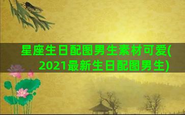 星座生日配图男生素材可爱(2021最新生日配图男生)