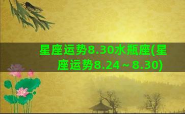 星座运势8.30水瓶座(星座运势8.24～8.30)