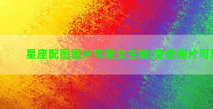 星座配图图片可爱女生版(变老图片可爱配图)