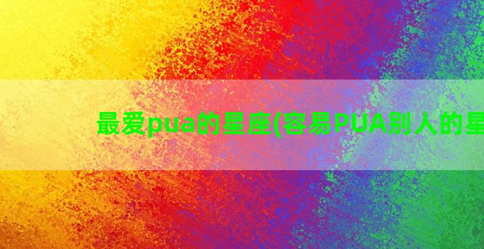 最爱pua的星座(容易PUA别人的星座女)