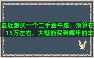 最近想买一个二手金牛座，预算在15万左右，大概能买到哪年的车