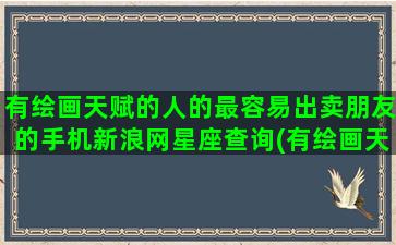 有绘画天赋的人的最容易出卖朋友的手机新浪网星座查询(有绘画天赋的人的性格)