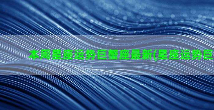 本周星座运势巨蟹座最新(星座运势巨蟹2022)