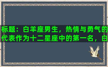 标题：白羊座男生，热情与勇气的代表作为十二星座中的第一名，白羊座男生是一个热情且充满勇气的人。他们总是充满能量，时刻准备好去冒险和面对挑战。在这篇文章中，我们将