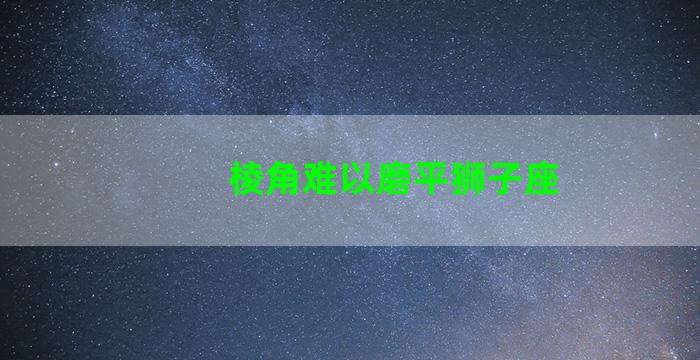 棱角难以磨平狮子座