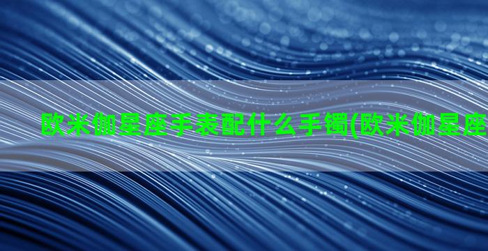 欧米伽星座手表配什么手镯(欧米伽星座男士手表)