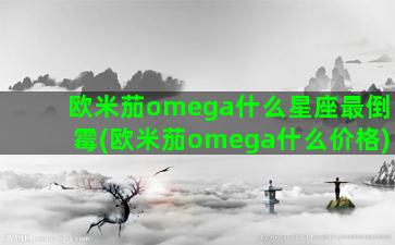 欧米茄omega什么星座最倒霉(欧米茄omega什么价格)