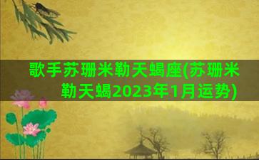 歌手苏珊米勒天蝎座(苏珊米勒天蝎2023年1月运势)