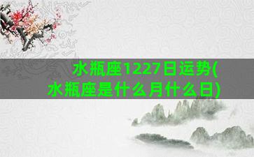 水瓶座1227日运势(水瓶座是什么月什么日)