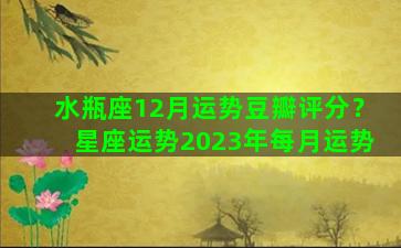 水瓶座12月运势豆瓣评分？星座运势2023年每月运势