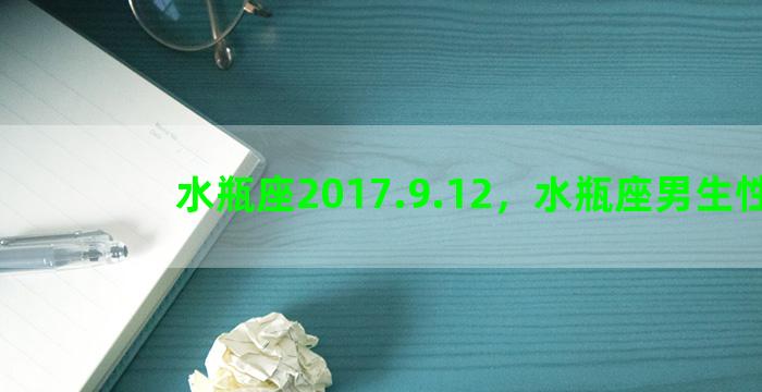 水瓶座2017.9.12，水瓶座男生性格