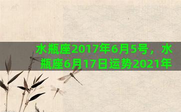 水瓶座2017年6月5号，水瓶座6月17日运势2021年