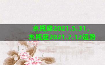 水瓶座2021.5.31，水瓶座2021.7.12运势