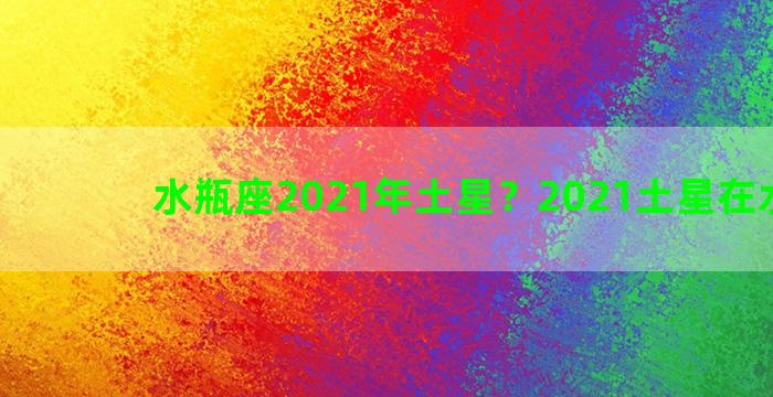 水瓶座2021年土星？2021土星在水瓶座