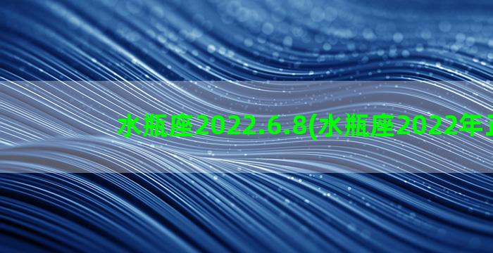 水瓶座2022.6.8(水瓶座2022年正缘)