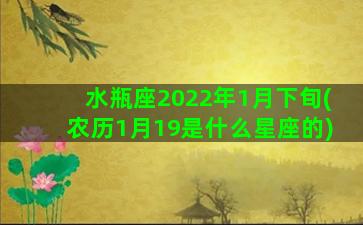 水瓶座2022年1月下旬(农历1月19是什么星座的)