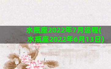 水瓶座2022年7月运程(水瓶座2022年6月13日)