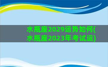 水瓶座2029运势如何(水瓶座2023年考试运)