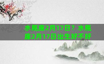 水瓶座2月17日？水瓶座2月17日出生好不好