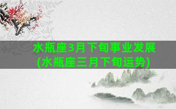 水瓶座3月下旬事业发展(水瓶座三月下旬运势)