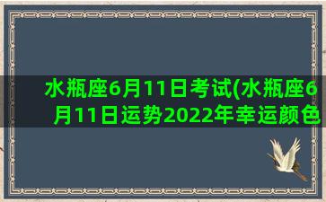 水瓶座6月11日考试(水瓶座6月11日运势2022年幸运颜色)