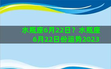 水瓶座6月22日？水瓶座6月22日份运势2023