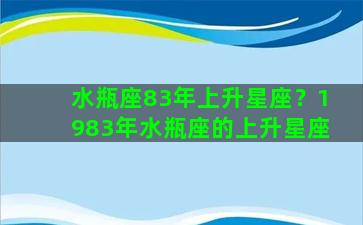 水瓶座83年上升星座？1983年水瓶座的上升星座