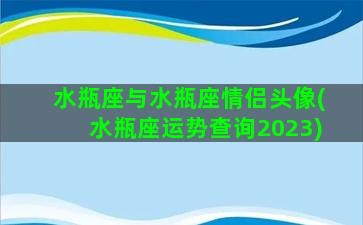 水瓶座与水瓶座情侣头像(水瓶座运势查询2023)