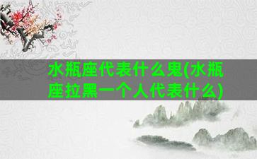 水瓶座代表什么鬼(水瓶座拉黑一个人代表什么)