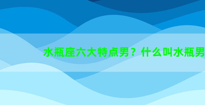 水瓶座六大特点男？什么叫水瓶男