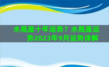 水瓶座十年运势？水瓶座运势2023年9月运势详解