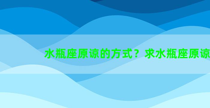 水瓶座原谅的方式？求水瓶座原谅