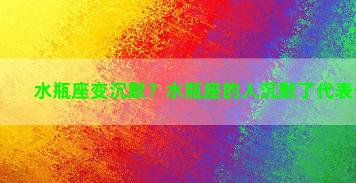 水瓶座变沉默？水瓶座的人沉默了代表什么意思