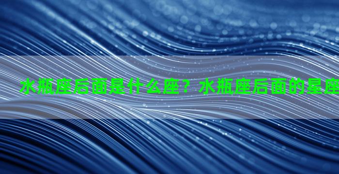 水瓶座后面是什么座？水瓶座后面的星座是什么星座