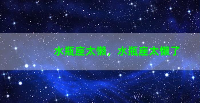 水瓶座太懒，水瓶座太懒了