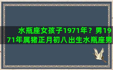 水瓶座女孩子1971年？男1971年属猪正月初八出生水瓶座男性格