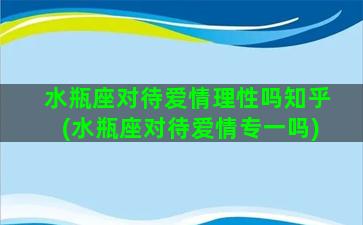 水瓶座对待爱情理性吗知乎(水瓶座对待爱情专一吗)