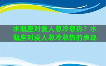 水瓶座对爱人忽冷忽热？水瓶座对爱人忽冷忽热的表现