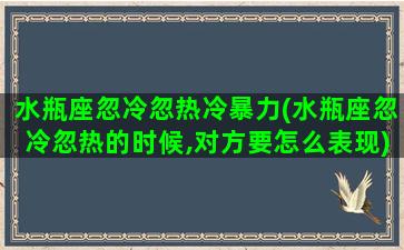 水瓶座忽冷忽热冷暴力(水瓶座忽冷忽热的时候,对方要怎么表现)