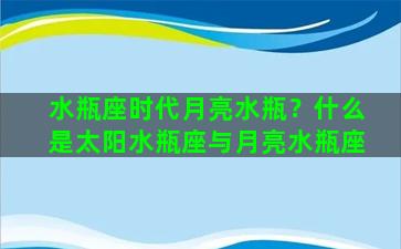 水瓶座时代月亮水瓶？什么是太阳水瓶座与月亮水瓶座