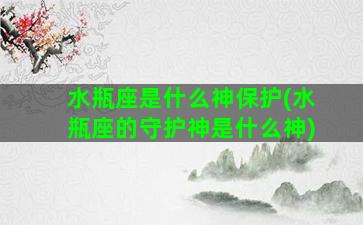 水瓶座是什么神保护(水瓶座的守护神是什么神)