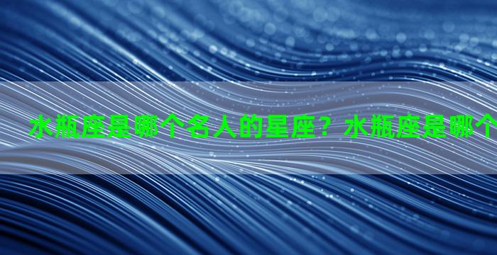 水瓶座是哪个名人的星座？水瓶座是哪个明星的星座