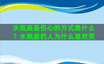 水瓶座最伤心的方式是什么？水瓶座的人为什么喜欢哭