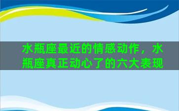 水瓶座最近的情感动作，水瓶座真正动心了的六大表现