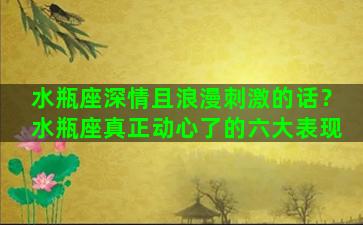 水瓶座深情且浪漫刺激的话？水瓶座真正动心了的六大表现