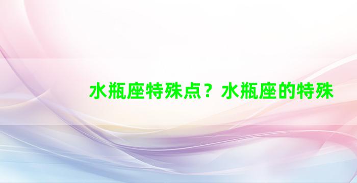 水瓶座特殊点？水瓶座的特殊