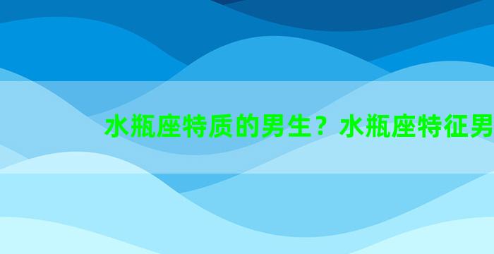 水瓶座特质的男生？水瓶座特征男