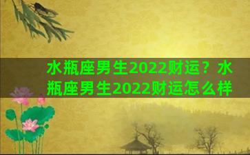 水瓶座男生2022财运？水瓶座男生2022财运怎么样